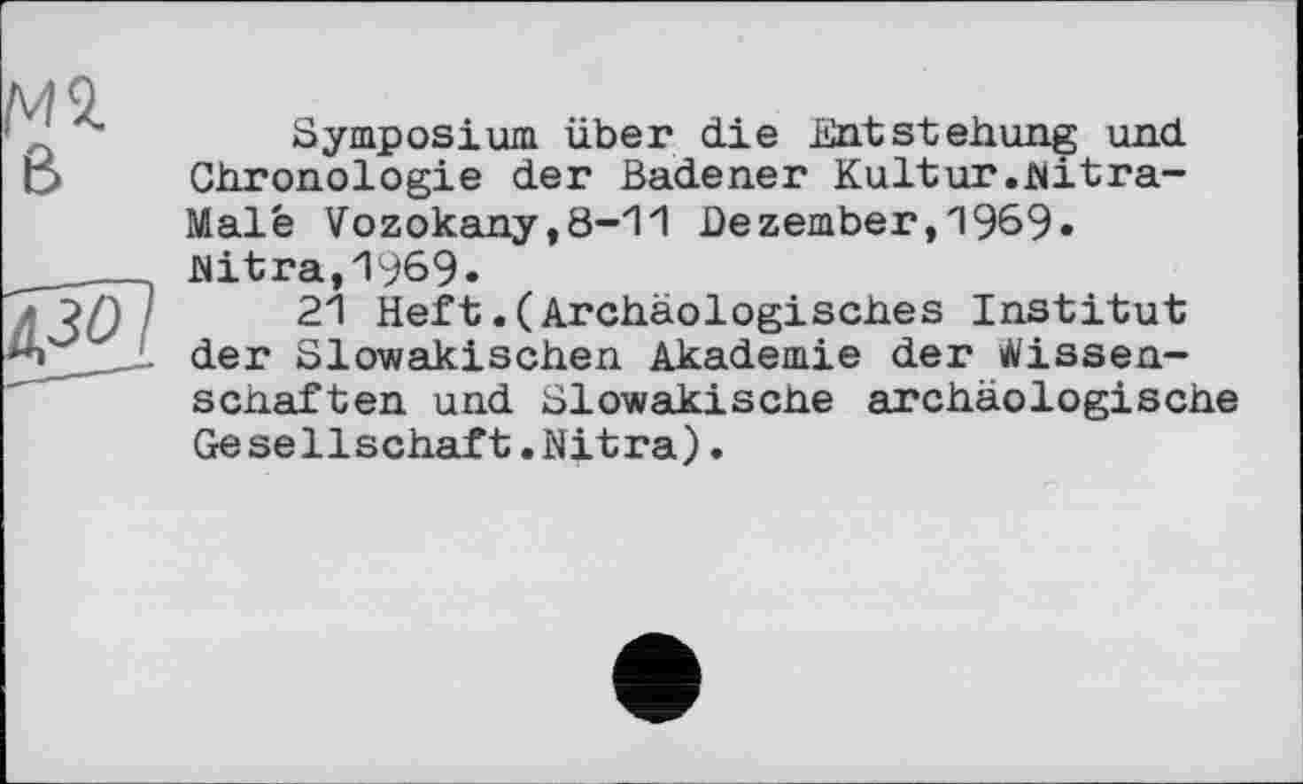 ﻿мі
в
Symposium über die Entstehung und Chronologie der Badener Kultur.hitra-Malé Vozokany,8-11 Dezember,1969» hitra,1969«
21 Heft.(Archäologisches Institut der Slowakischen Akademie der Wissenschaften und Slowakische archäologische Gesellschaft.Nitra).